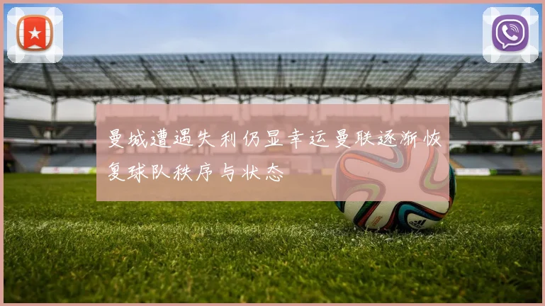 曼城遭遇失利仍显幸运曼联逐渐恢复球队秩序与状态